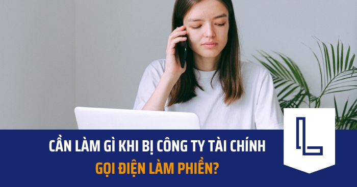 Cần làm gì khi bị công ty tài chính gọi điện làm phiền?