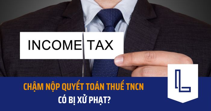 Chậm nộp quyết toán thuế TNCN có bị xử phạt?